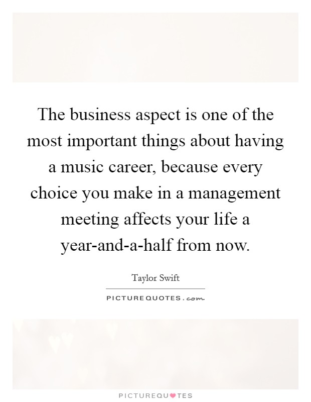 The business aspect is one of the most important things about having a music career, because every choice you make in a management meeting affects your life a year-and-a-half from now. Picture Quote #1