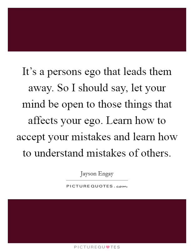 It's a persons ego that leads them away. So I should say, let your mind be open to those things that affects your ego. Learn how to accept your mistakes and learn how to understand mistakes of others. Picture Quote #1