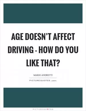 Age doesn’t affect driving - how do you like that? Picture Quote #1