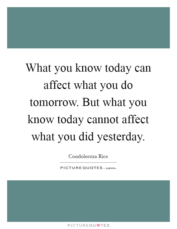 What you know today can affect what you do tomorrow. But what you know today cannot affect what you did yesterday. Picture Quote #1