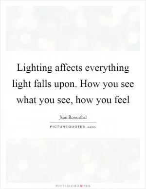 Lighting affects everything light falls upon. How you see what you see, how you feel Picture Quote #1