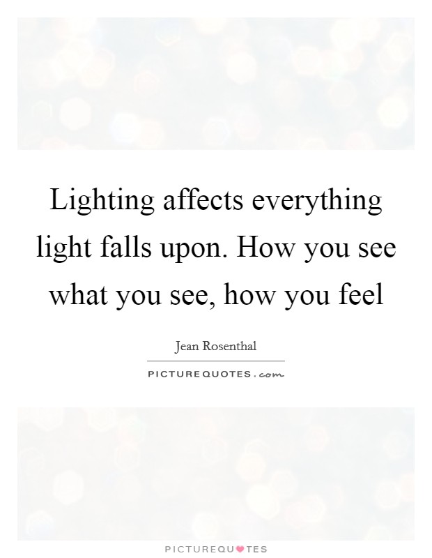 Lighting affects everything light falls upon. How you see what you see, how you feel Picture Quote #1