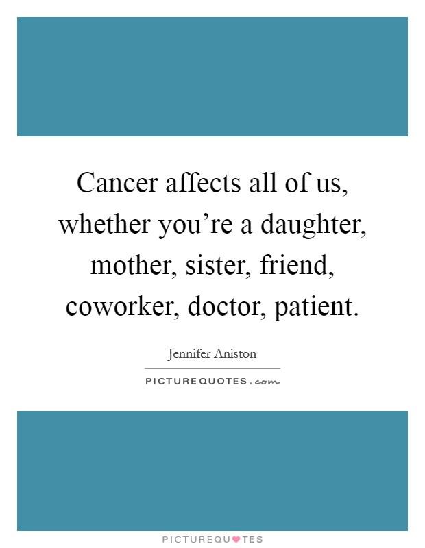 Cancer affects all of us, whether you're a daughter, mother, sister, friend, coworker, doctor, patient. Picture Quote #1
