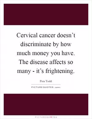 Cervical cancer doesn’t discriminate by how much money you have. The disease affects so many - it’s frightening Picture Quote #1