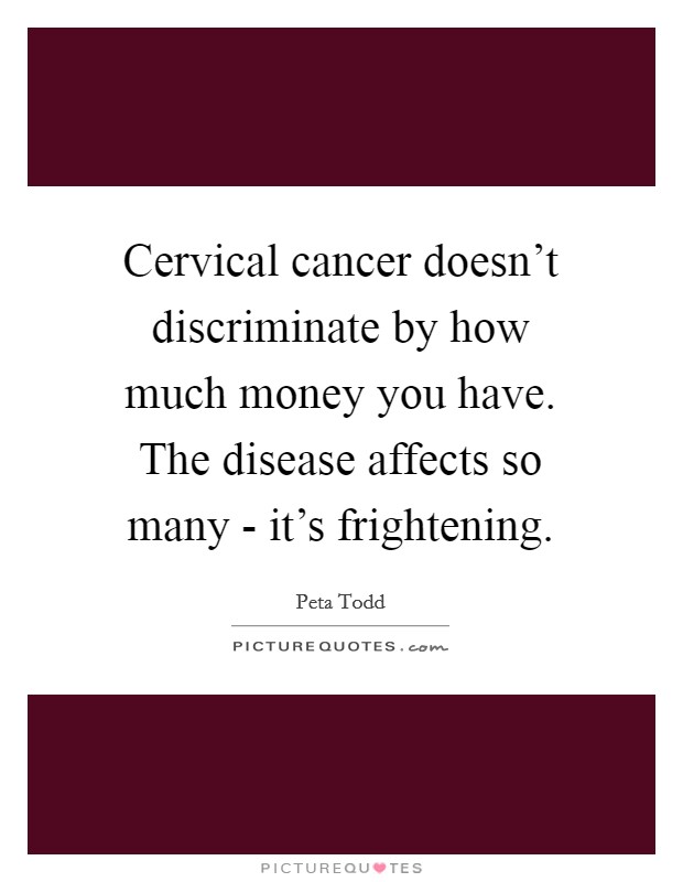 Cervical cancer doesn't discriminate by how much money you have. The disease affects so many - it's frightening. Picture Quote #1