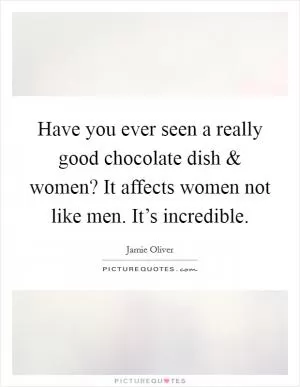 Have you ever seen a really good chocolate dish and women? It affects women not like men. It’s incredible Picture Quote #1
