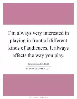 I’m always very interested in playing in front of different kinds of audiences. It always affects the way you play Picture Quote #1