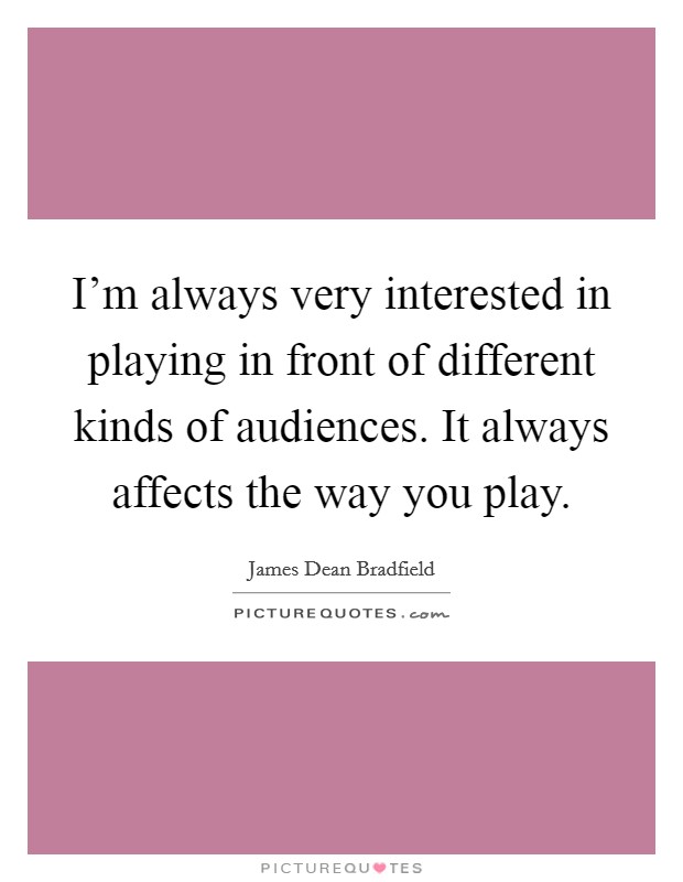 I'm always very interested in playing in front of different kinds of audiences. It always affects the way you play. Picture Quote #1