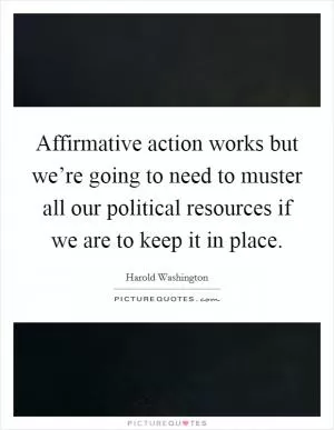Affirmative action works but we’re going to need to muster all our political resources if we are to keep it in place Picture Quote #1