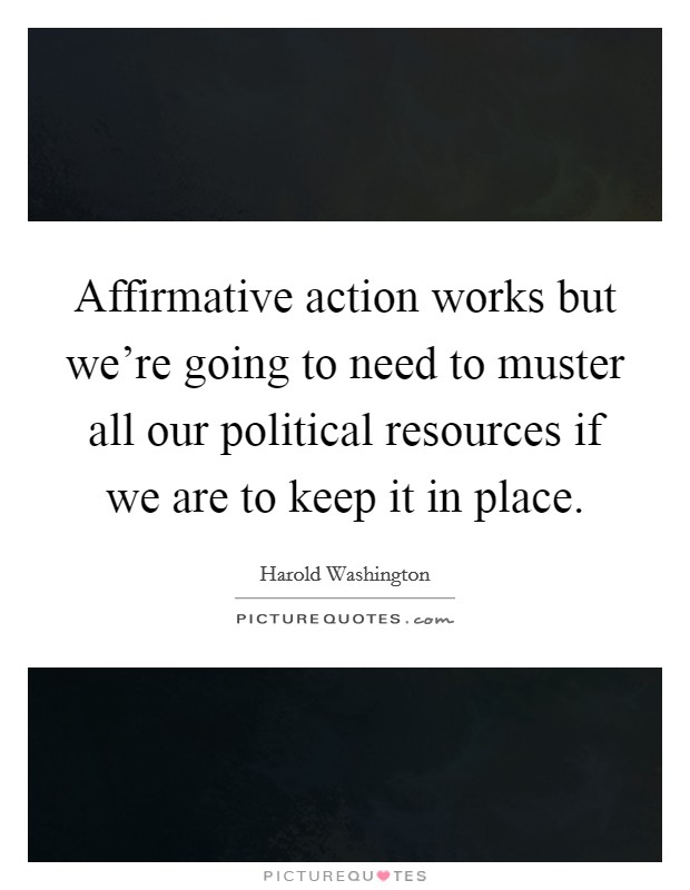 Affirmative action works but we're going to need to muster all our political resources if we are to keep it in place. Picture Quote #1