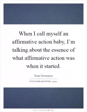 When I call myself an affirmative action baby, I’m talking about the essence of what affirmative action was when it started Picture Quote #1
