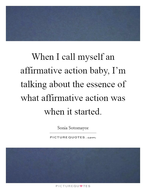 When I call myself an affirmative action baby, I'm talking about the essence of what affirmative action was when it started. Picture Quote #1