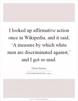 I looked up affirmative action once in Wikipedia, and it said, ‘A measure by which white men are discriminated against,’ and I got so mad Picture Quote #1
