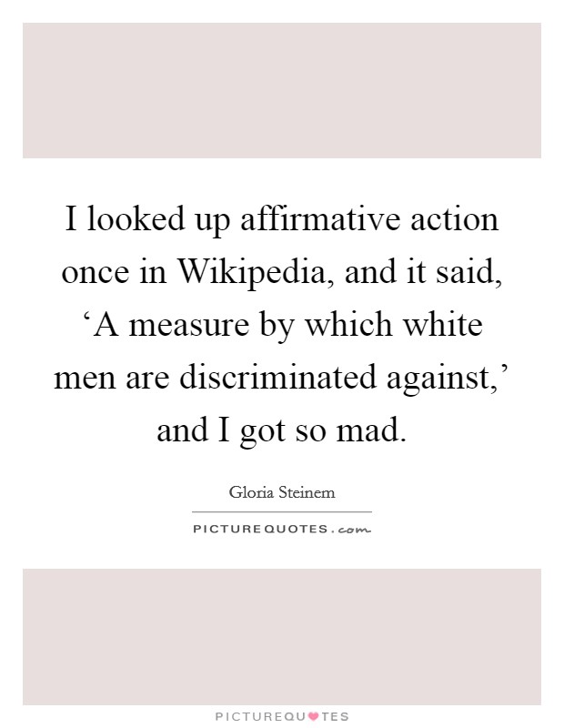 I looked up affirmative action once in Wikipedia, and it said, ‘A measure by which white men are discriminated against,' and I got so mad. Picture Quote #1
