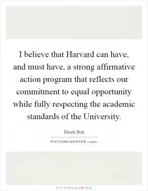 I believe that Harvard can have, and must have, a strong affirmative action program that reflects our commitment to equal opportunity while fully respecting the academic standards of the University Picture Quote #1