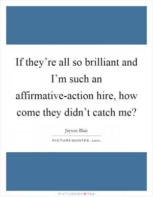 If they’re all so brilliant and I’m such an affirmative-action hire, how come they didn’t catch me? Picture Quote #1