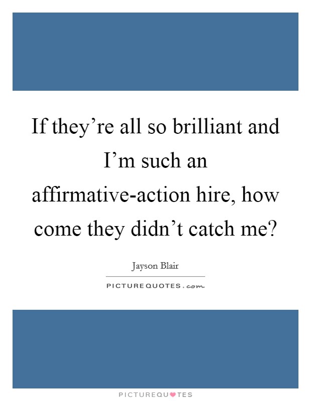 If they're all so brilliant and I'm such an affirmative-action hire, how come they didn't catch me? Picture Quote #1