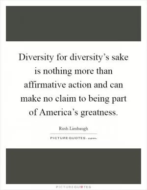 Diversity for diversity’s sake is nothing more than affirmative action and can make no claim to being part of America’s greatness Picture Quote #1