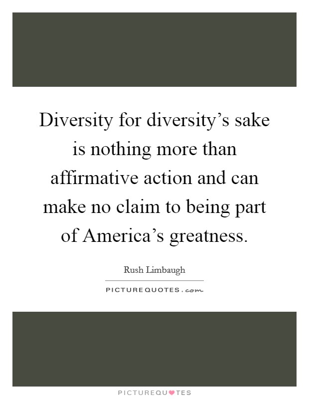 Diversity for diversity's sake is nothing more than affirmative action and can make no claim to being part of America's greatness. Picture Quote #1
