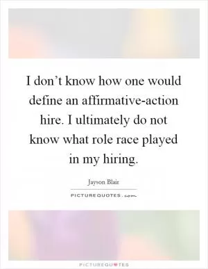 I don’t know how one would define an affirmative-action hire. I ultimately do not know what role race played in my hiring Picture Quote #1