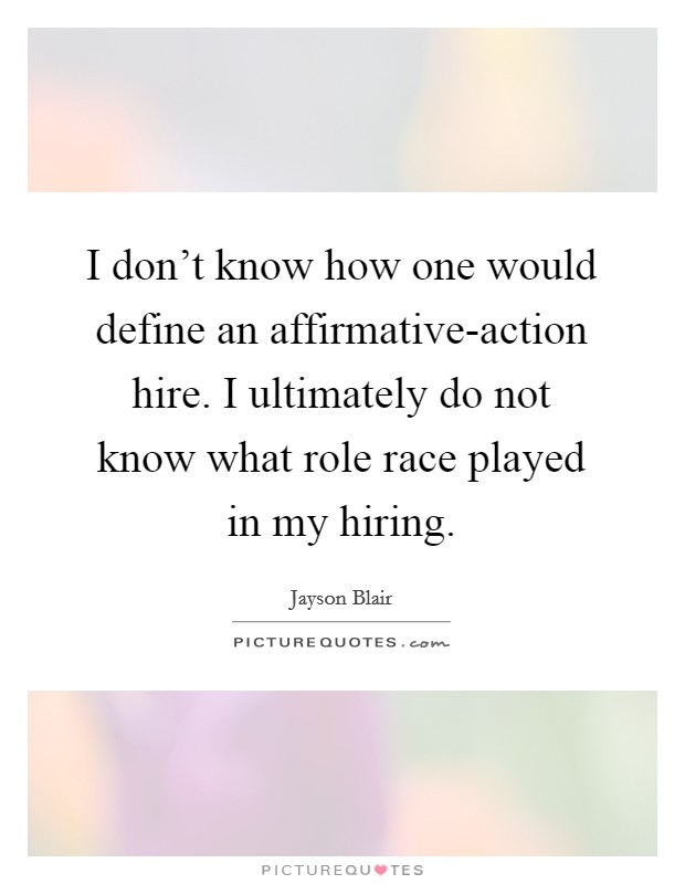 I don't know how one would define an affirmative-action hire. I ultimately do not know what role race played in my hiring. Picture Quote #1