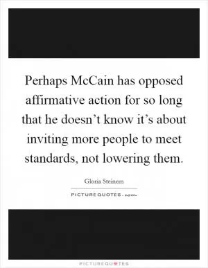 Perhaps McCain has opposed affirmative action for so long that he doesn’t know it’s about inviting more people to meet standards, not lowering them Picture Quote #1