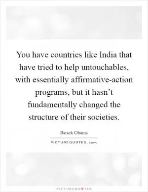 You have countries like India that have tried to help untouchables, with essentially affirmative-action programs, but it hasn’t fundamentally changed the structure of their societies Picture Quote #1