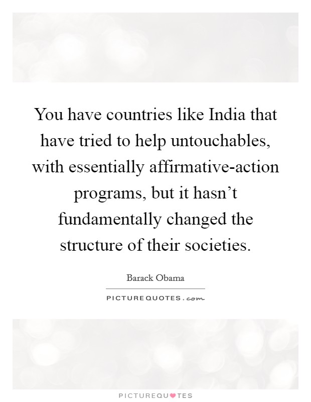 You have countries like India that have tried to help untouchables, with essentially affirmative-action programs, but it hasn't fundamentally changed the structure of their societies. Picture Quote #1