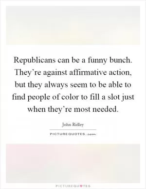 Republicans can be a funny bunch. They’re against affirmative action, but they always seem to be able to find people of color to fill a slot just when they’re most needed Picture Quote #1
