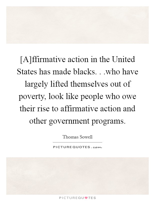 [A]ffirmative action in the United States has made blacks. . .who have largely lifted themselves out of poverty, look like people who owe their rise to affirmative action and other government programs. Picture Quote #1