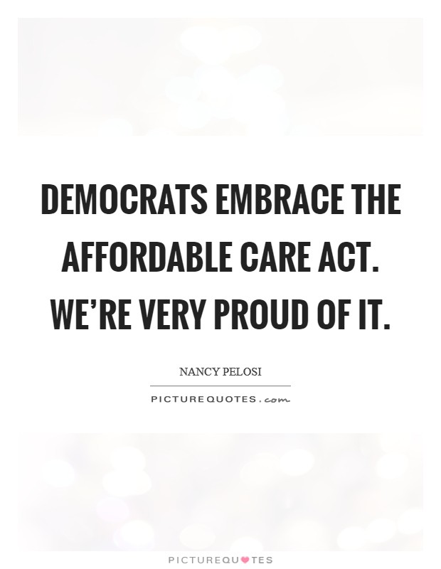 Democrats embrace The Affordable Care Act. We're very proud of it. Picture Quote #1