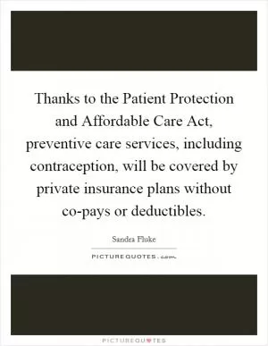 Thanks to the Patient Protection and Affordable Care Act, preventive care services, including contraception, will be covered by private insurance plans without co-pays or deductibles Picture Quote #1