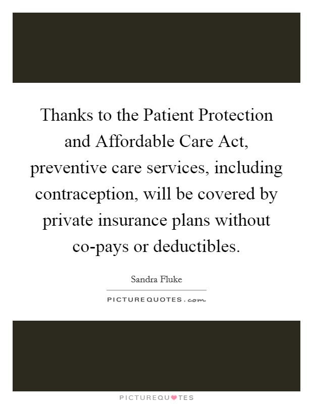Thanks to the Patient Protection and Affordable Care Act, preventive care services, including contraception, will be covered by private insurance plans without co-pays or deductibles. Picture Quote #1