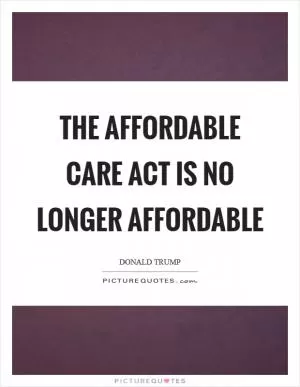 The Affordable Care Act is no longer affordable Picture Quote #1