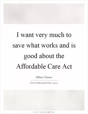 I want very much to save what works and is good about the Affordable Care Act Picture Quote #1
