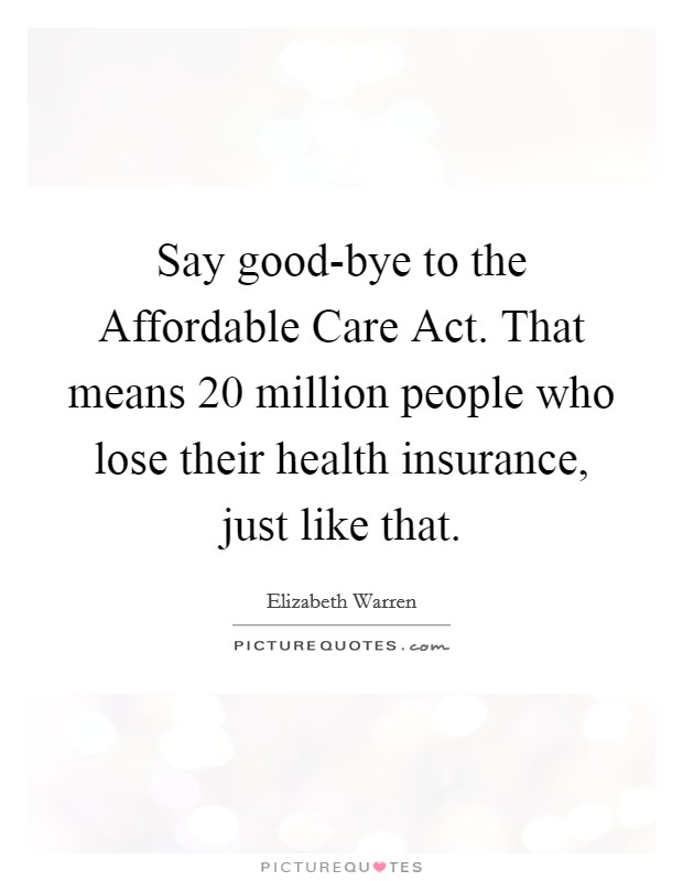 Say good-bye to the Affordable Care Act. That means 20 million people who lose their health insurance, just like that. Picture Quote #1