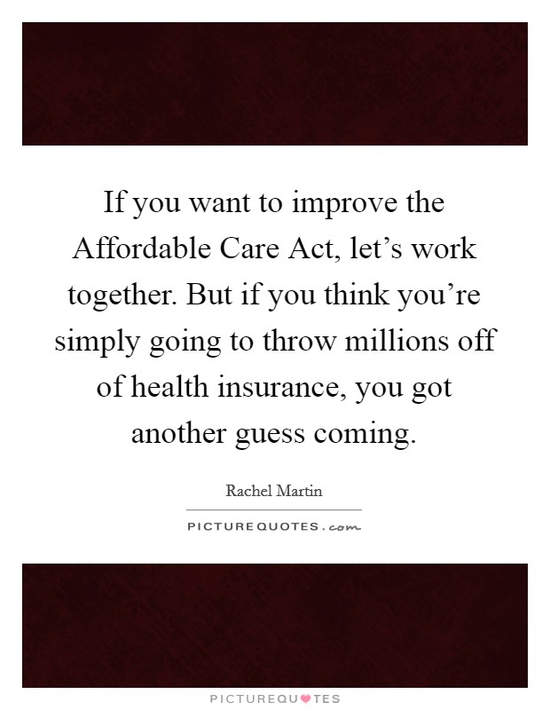 If you want to improve the Affordable Care Act, let's work together. But if you think you're simply going to throw millions off of health insurance, you got another guess coming. Picture Quote #1