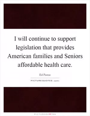 I will continue to support legislation that provides American families and Seniors affordable health care Picture Quote #1