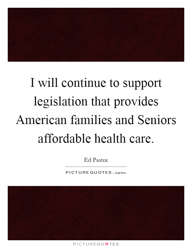 I will continue to support legislation that provides American families and Seniors affordable health care. Picture Quote #1