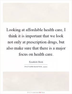 Looking at affordable health care, I think it is important that we look not only at prescription drugs, but also make sure that there is a major focus on health care Picture Quote #1