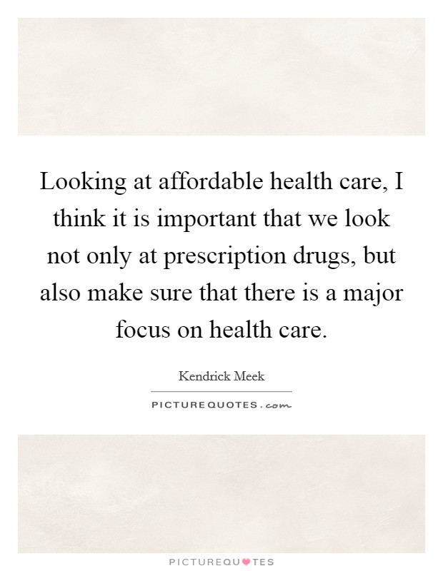 Looking at affordable health care, I think it is important that we look not only at prescription drugs, but also make sure that there is a major focus on health care. Picture Quote #1