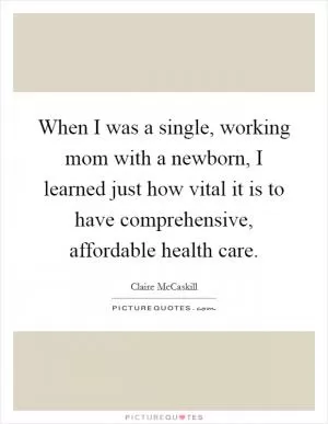 When I was a single, working mom with a newborn, I learned just how vital it is to have comprehensive, affordable health care Picture Quote #1