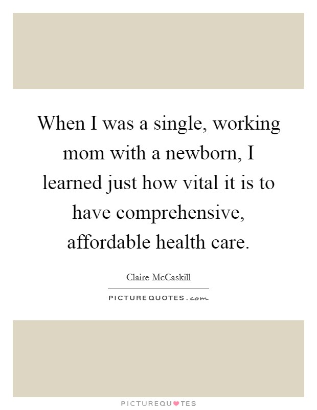 When I was a single, working mom with a newborn, I learned just how vital it is to have comprehensive, affordable health care. Picture Quote #1