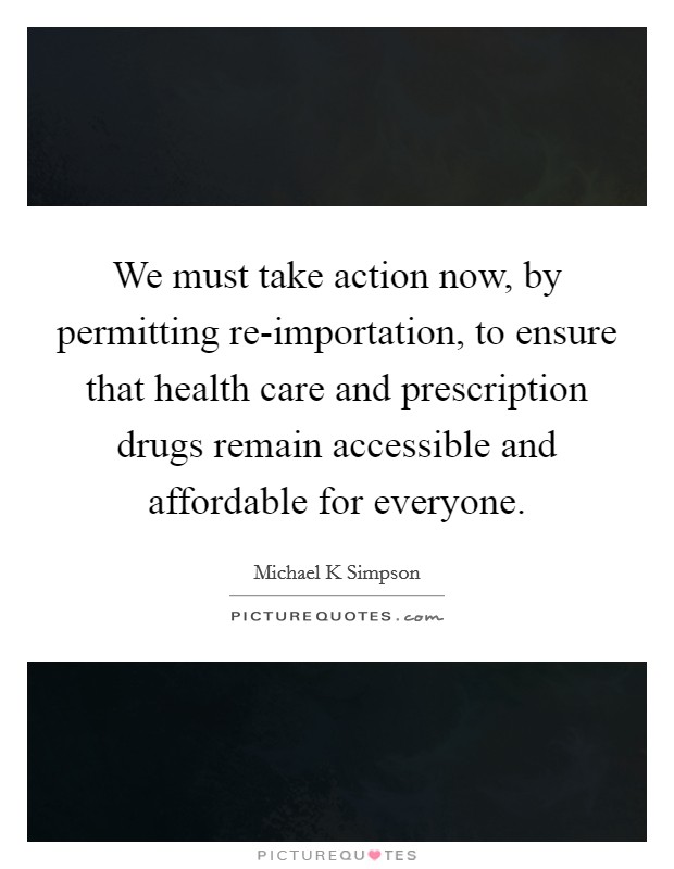 We must take action now, by permitting re-importation, to ensure that health care and prescription drugs remain accessible and affordable for everyone. Picture Quote #1