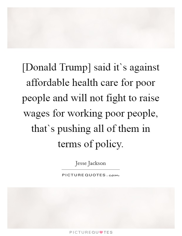 [Donald Trump] said it`s against affordable health care for poor people and will not fight to raise wages for working poor people, that`s pushing all of them in terms of policy. Picture Quote #1