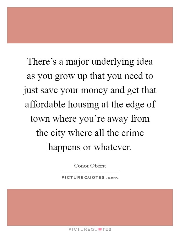 There's a major underlying idea as you grow up that you need to just save your money and get that affordable housing at the edge of town where you're away from the city where all the crime happens or whatever. Picture Quote #1