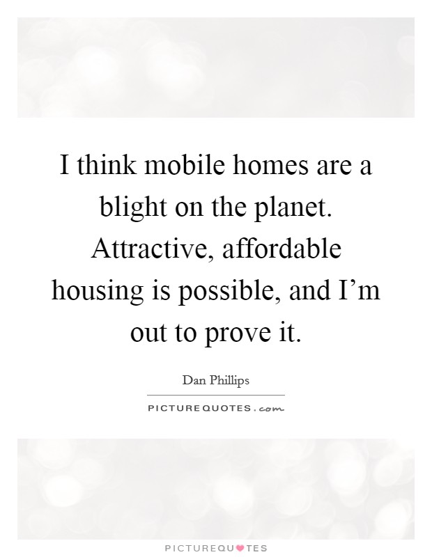 I think mobile homes are a blight on the planet. Attractive, affordable housing is possible, and I'm out to prove it. Picture Quote #1