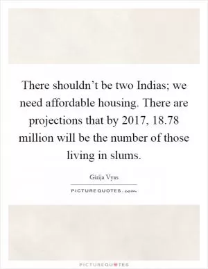 There shouldn’t be two Indias; we need affordable housing. There are projections that by 2017, 18.78 million will be the number of those living in slums Picture Quote #1