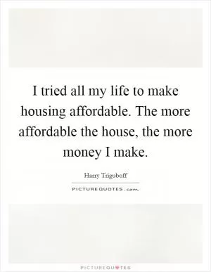 I tried all my life to make housing affordable. The more affordable the house, the more money I make Picture Quote #1