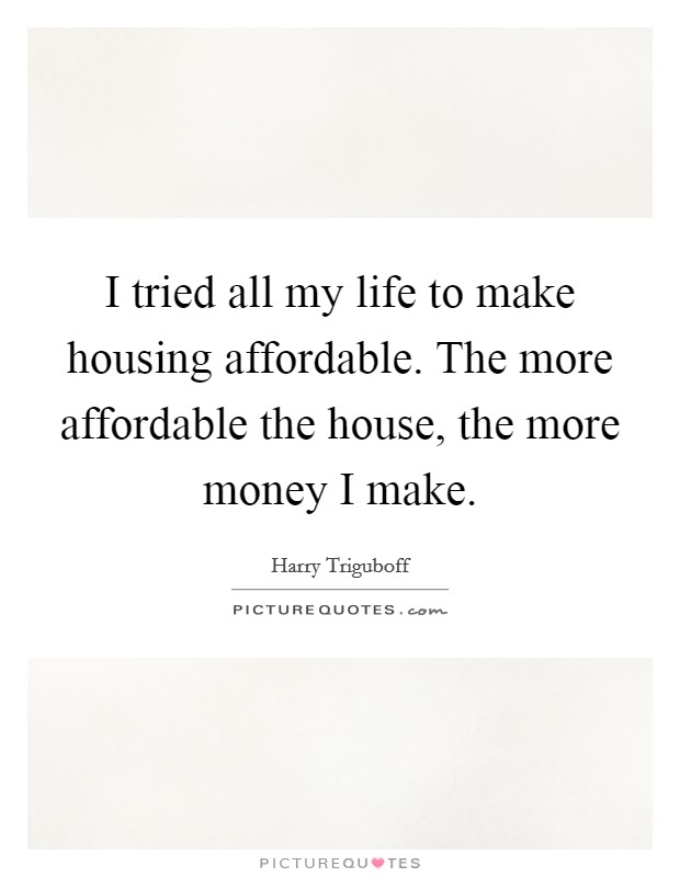 I tried all my life to make housing affordable. The more affordable the house, the more money I make. Picture Quote #1